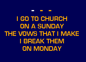 I GO TO CHURCH
ON A SUNDAY
THE VOWS THAT I MAKE
I BREAK THEM
ON MONDAY