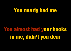 You neany had me

You almost had your hooks
in me, didn't you dear