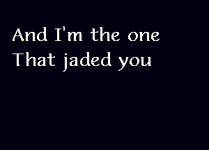 And I'm the one
That jaded you