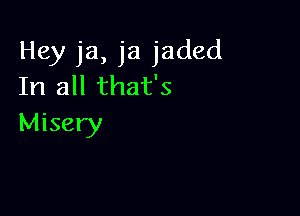 Hey ja, ja jaded
In all that's

Misery