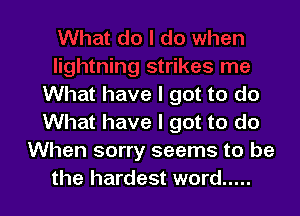 What have I got to do

What have I got to do
When sorry seems to be
the hardest word .....