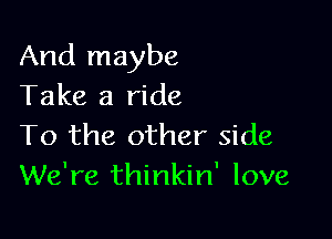 And maybe
Take a ride

To the other side
We're thinkin' love