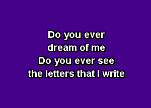 Do you ever
dream of me

Do you ever see
the letters that I write