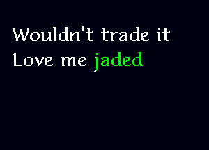 Wouldn't trade it
Love me jaded