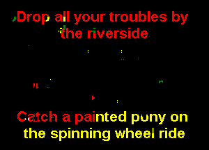 ,Drop all your troubles by
'fhe riverside

'l.
3

Catch a painted puny on
the spinning wheel ride