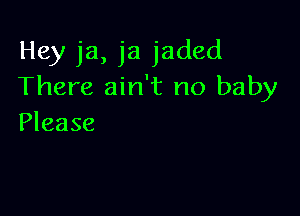 Hey ja, ja jaded
There ain't no baby

Please