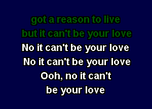 No it can't be your love

No it can't be your love
Ooh, no it can't
be your love