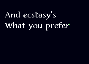 And ecstasy's
What you prefer