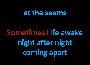 at the seams

Sometimes I lie awake
night after night
coming apart
