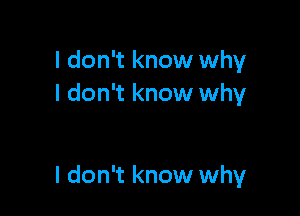 I don't know why
I don't know why

I don't know why