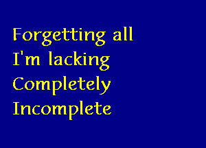 Forgetting all
I'm lacking

Completely
Incomplete