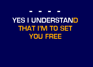 YES I UNDERSTAND
THAT I'M TO SET

YOU FREE