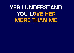 YES I UNDERSTAND
YOU LOVE HER
MORE THAN ME