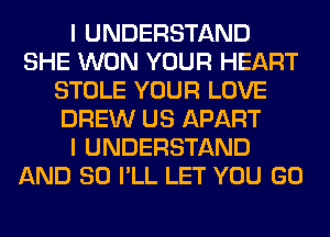 I UNDERSTAND
SHE WON YOUR HEART
STOLE YOUR LOVE
DREW US APART
I UNDERSTAND
AND SO I'LL LET YOU GO