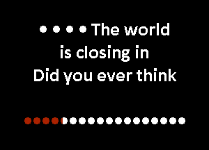 0 0 0 0 The world
is closing in

Did you ever think

OOOOOOOOOOOOOOOOOO