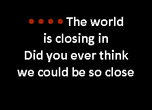 0 0 0 0 The world
is closing in

Did you ever think
we could be so close