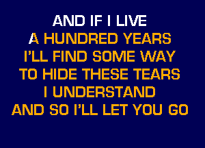 AND IF I LIVE
A HUNDRED YEARS
I'LL FIND SOME WAY
TO HIDE THESE TEARS
I UNDERSTAND
AND SO I'LL LET YOU GO