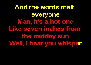 And the words melt
everyone
Man, it's a hot one
Like seven inches from

the midday sun
Well, I hear you whisper