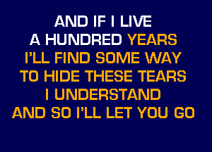 AND IF I LIVE
A HUNDRED YEARS
I'LL FIND SOME WAY
TO HIDE THESE TEARS
I UNDERSTAND
AND SO I'LL LET YOU GO