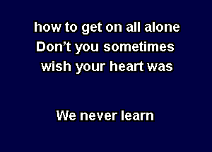 how to get on all alone
Don't you sometimes
wish your heart was

We never learn