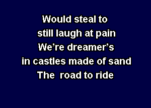 Would steal to
still laugh at pain
WeTe dreamers

in castles made of sand
The road to ride