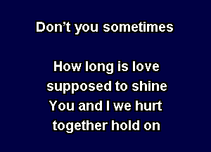 Dom you sometimes

How long is love

supposed to shine
You and I we hurt
together hold on