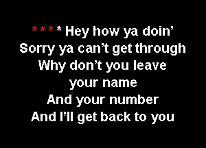 1' Hey how ya doiw
Sorry ya cam get through
Why don't you leave

your name
And your number
And I'll get back to you