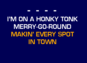 I'M ON A HONKY TONK
MERRY-GO-ROUND
MAKIN' EVERY SPOT
IN TOWN