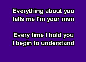 Everything about you
tells me I'm your man

Every time I hold you
I begin to understand