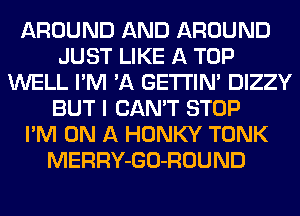 AROUND AND AROUND
JUST LIKE A TOP
WELL I'M 'A GETI'IM DIZZY
BUT I CAN'T STOP
I'M ON A HONKY TONK
MERRY-GO-ROUND