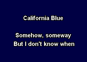 California Blue

Somehow, someway
But I don't know when