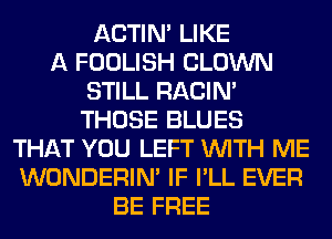 ACTIN' LIKE
A FOOLISH CLOWN
STILL RACIN'
THOSE BLUES
THAT YOU LEFT WITH ME
WONDERIM IF I'LL EVER
BE FREE