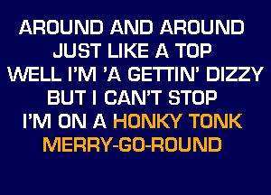 AROUND AND AROUND
JUST LIKE A TOP
WELL I'M 'A GETI'IM DIZZY
BUT I CAN'T STOP
I'M ON A HONKY TONK
MERRY-GO-ROUND