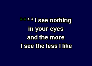 I see nothing
in your eyes

and the more
I see the less I like