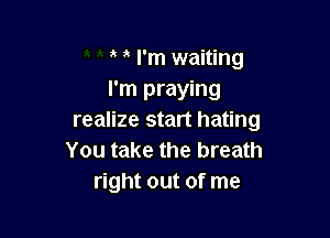 a I'm waiting
I'm praying

realize start hating
You take the breath
right out of me