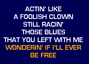 ACTIN' LIKE
A FOOLISH CLOWN
STILL RACIN'
THOSE BLUES
THAT YOU LEFT WITH ME
WONDERIM IF I'LL EVER
BE FREE