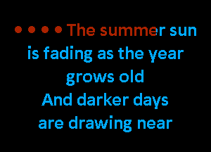 o o o o The summer sun
is fading as the year

grows old
And darker days
are drawing near