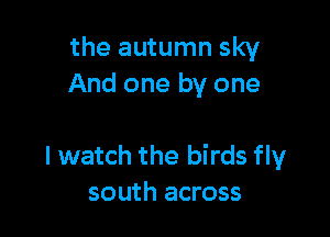 the autumn sky
And one by one

I watch the birds fly
south across
