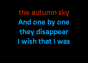 the autumn sky
And one by one

they disappear
I wish that I was
