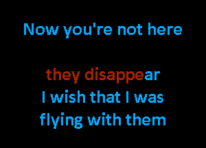Now you're not here

they disappear
I wish that I was
flying with them