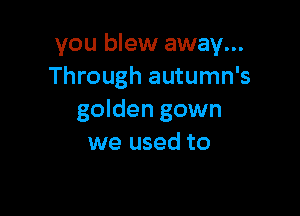you blew away...
Through autumn's

golden gown
we used to