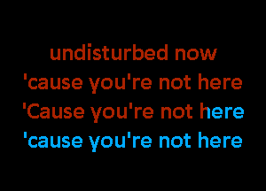 undisturbed now
'cause you're not here
'Cause you're not here
'cause you're not here