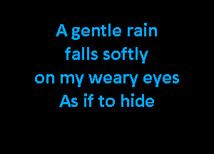 Agentle rain
falls softly

on my weary eyes
As if to hide