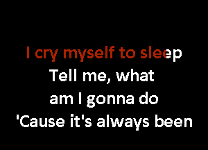 I cry myself to sleep

Tell me, what
am I gonna do
'Cause it's always been