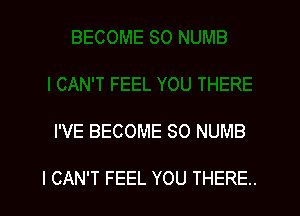 I'VE BECOME SO NUMB

I CAN'T FEEL YOU THERE.