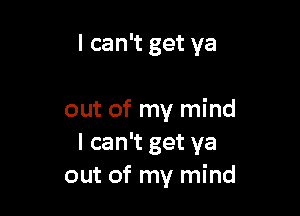 I can't get ya

out of my mind
I can't get ya
out of my mind