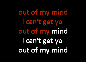 out of my mind
I can't get ya

out of my mind
I can't get ya
out of my mind