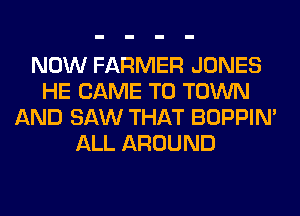 NOW FARMER JONES
HE CAME TO TOWN
AND SAW THAT BOPPIN'
ALL AROUND