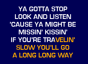 YA GOTTA STOP
LOOK AND LISTEN
'CAUSE YA MIGHT BE
MISSIM KISSIN'

IF YOU'RE TRAVELIN'
SLOW YOU'LL GO
A LONG LONG WAY