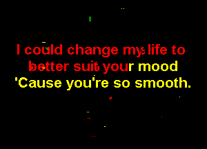 I cohld change myelife to
better suit. your mood

'Cause you're so smooth.